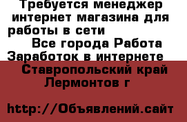 Требуется менеджер интернет-магазина для работы в сети.                 - Все города Работа » Заработок в интернете   . Ставропольский край,Лермонтов г.
